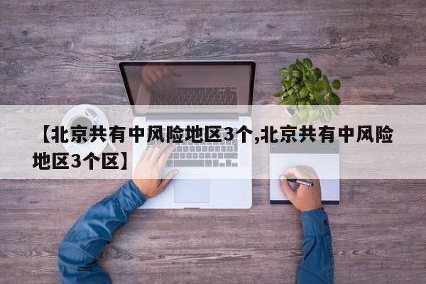 【北京共有中风险地区3个,北京共有中风险地区3个区】