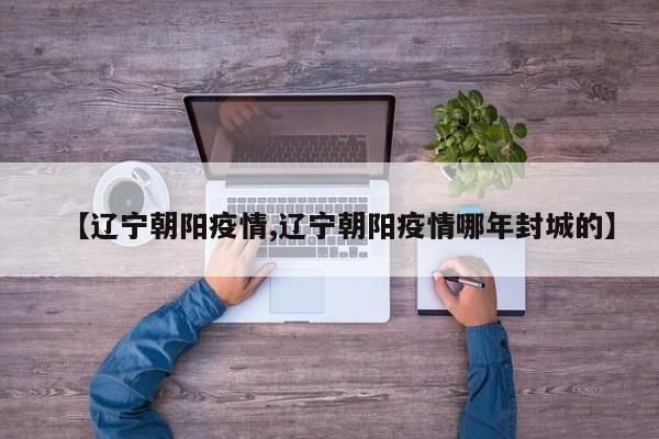 【辽宁朝阳疫情,辽宁朝阳疫情哪年封城的】