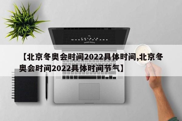 【北京冬奥会时间2022具体时间,北京冬奥会时间2022具体时间节气】