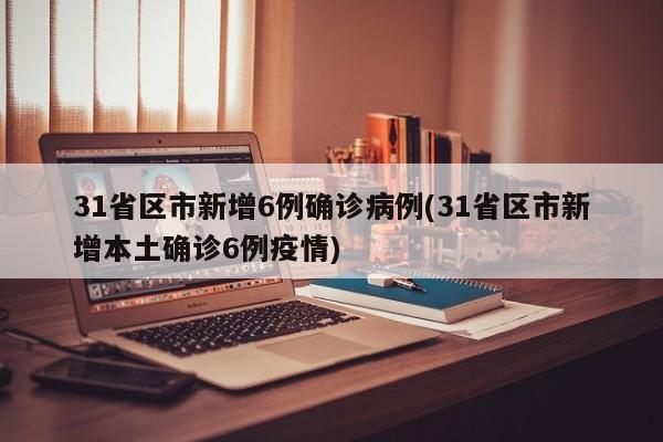 31省区市新增6例确诊病例(31省区市新增本土确诊6例疫情)