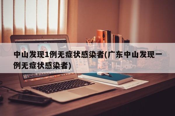 中山发现1例无症状感染者(广东中山发现一例无症状感染者)