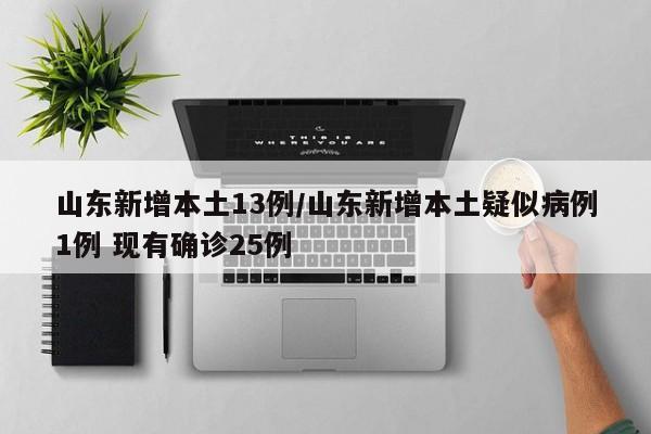 山东新增本土13例/山东新增本土疑似病例1例 现有确诊25例