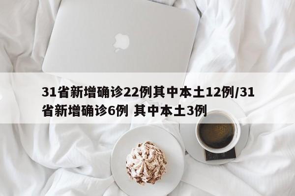 31省新增确诊22例其中本土12例/31省新增确诊6例 其中本土3例
