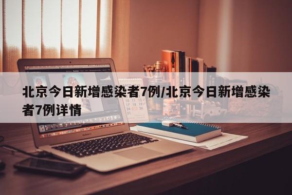 北京今日新增感染者7例/北京今日新增感染者7例详情