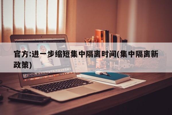 官方:进一步缩短集中隔离时间(集中隔离新政策)