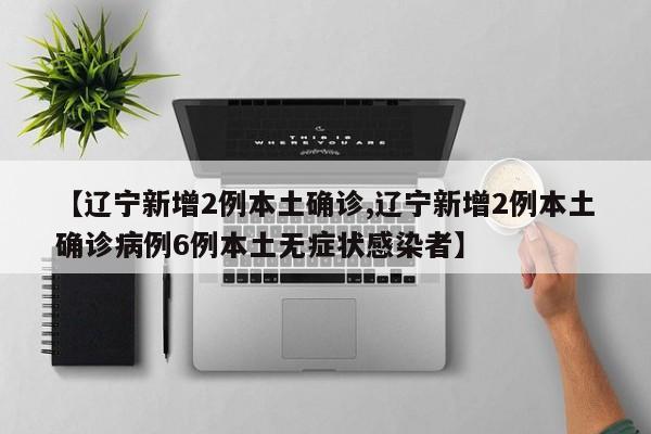【辽宁新增2例本土确诊,辽宁新增2例本土确诊病例6例本土无症状感染者】