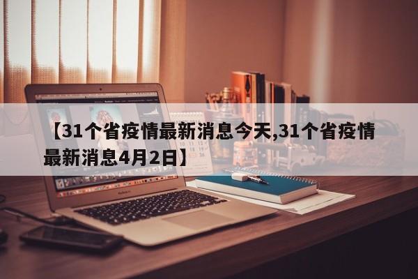 【31个省疫情最新消息今天,31个省疫情最新消息4月2日】