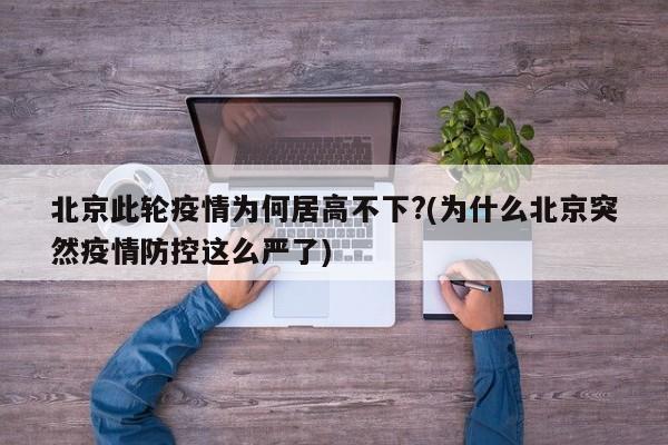 北京此轮疫情为何居高不下?(为什么北京突然疫情防控这么严了)
