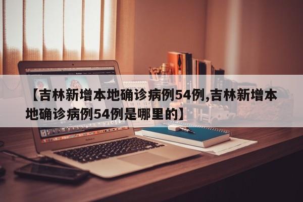【吉林新增本地确诊病例54例,吉林新增本地确诊病例54例是哪里的】
