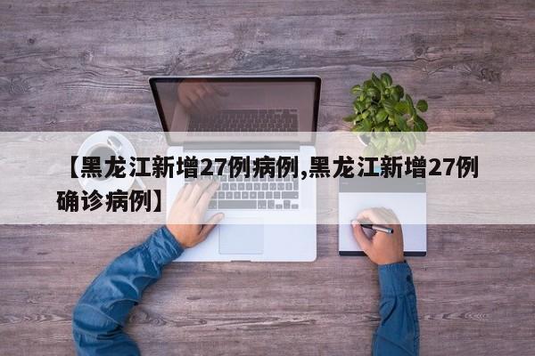 【黑龙江新增27例病例,黑龙江新增27例确诊病例】