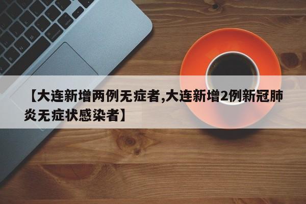 【大连新增两例无症者,大连新增2例新冠肺炎无症状感染者】
