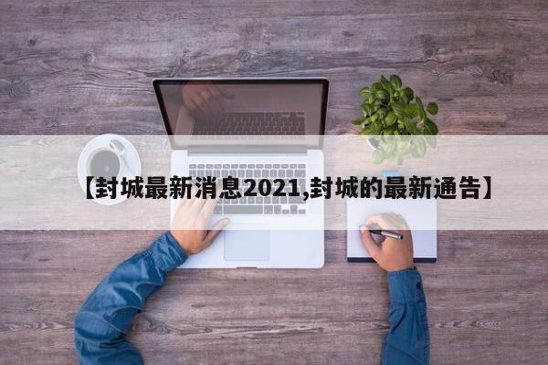 【封城最新消息2021,封城的最新通告】