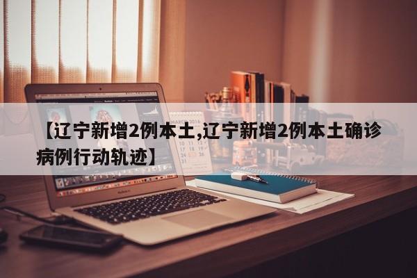 【辽宁新增2例本土,辽宁新增2例本土确诊病例行动轨迹】