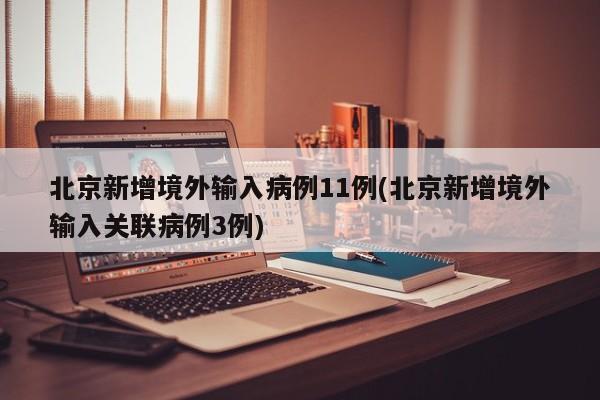 北京新增境外输入病例11例(北京新增境外输入关联病例3例)