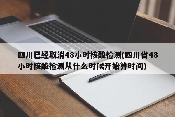 四川已经取消48小时核酸检测(四川省48小时核酸检测从什么时候开始算时间)