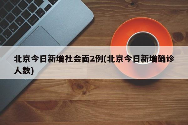 北京今日新增社会面2例(北京今日新增确诊人数)