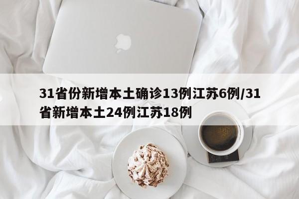 31省份新增本土确诊13例江苏6例/31省新增本土24例江苏18例