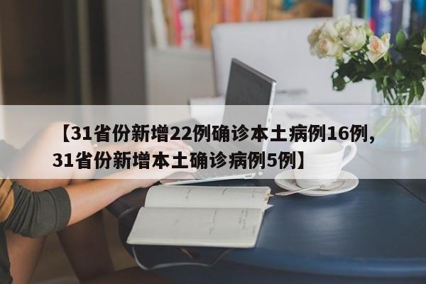 【31省份新增22例确诊本土病例16例,31省份新增本土确诊病例5例】