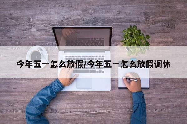 今年五一怎么放假/今年五一怎么放假调休