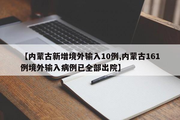 【内蒙古新增境外输入10例,内蒙古161例境外输入病例已全部出院】