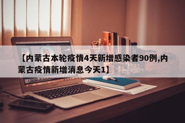 【内蒙古本轮疫情4天新增感染者90例,内蒙古疫情新增消息今天1】