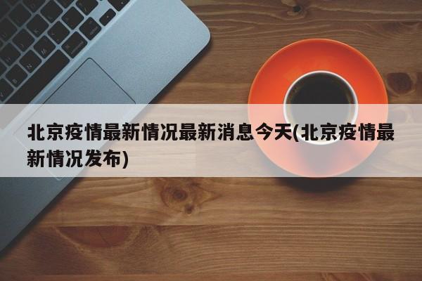 北京疫情最新情况最新消息今天(北京疫情最新情况发布)
