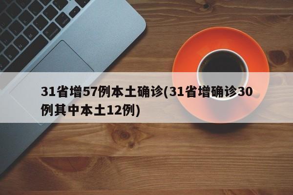 31省增57例本土确诊(31省增确诊30例其中本土12例)