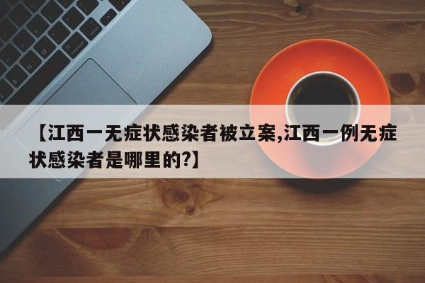 【江西一无症状感染者被立案,江西一例无症状感染者是哪里的?】