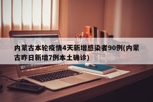 内蒙古本轮疫情4天新增感染者90例(内蒙古昨日新增7例本土确诊)