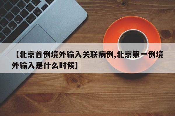 【北京首例境外输入关联病例,北京第一例境外输入是什么时候】
