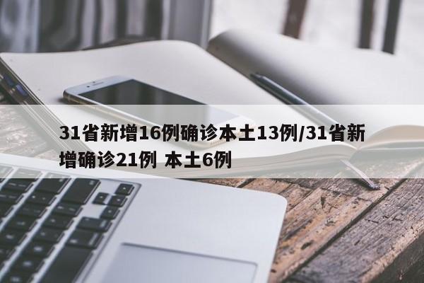 31省新增16例确诊本土13例/31省新增确诊21例 本土6例