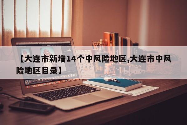【大连市新增14个中风险地区,大连市中风险地区目录】