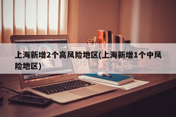 上海新增2个高风险地区(上海新增1个中风险地区)
