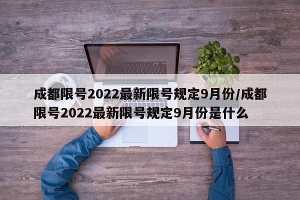 成都限号2022最新限号规定9月份/成都限号2022最新限号规定9月份是什么
