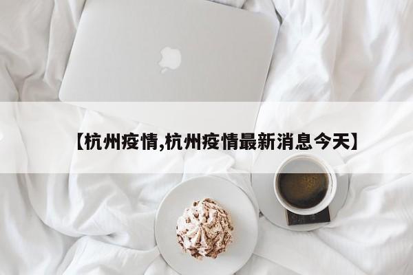 【杭州疫情,杭州疫情最新消息今天】