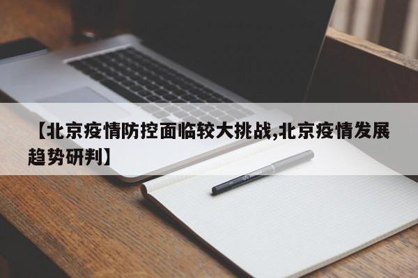 【北京疫情防控面临较大挑战,北京疫情发展趋势研判】