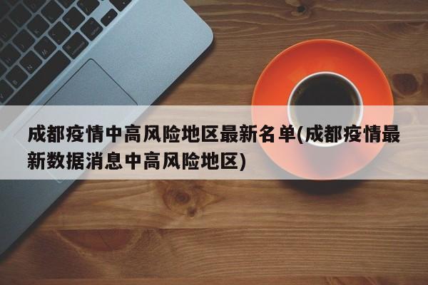 成都疫情中高风险地区最新名单(成都疫情最新数据消息中高风险地区)
