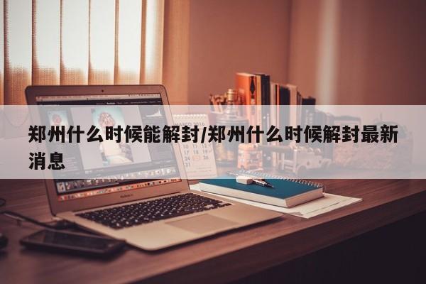郑州什么时候能解封/郑州什么时候解封最新消息