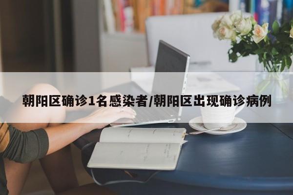 朝阳区确诊1名感染者/朝阳区出现确诊病例