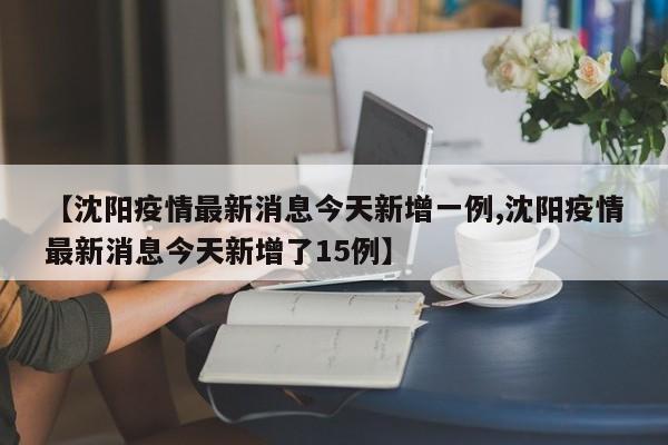 【沈阳疫情最新消息今天新增一例,沈阳疫情最新消息今天新增了15例】