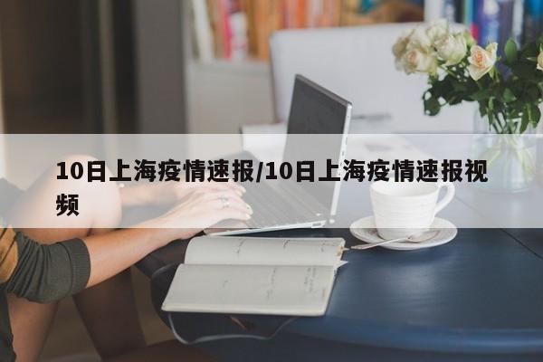 10日上海疫情速报/10日上海疫情速报视频