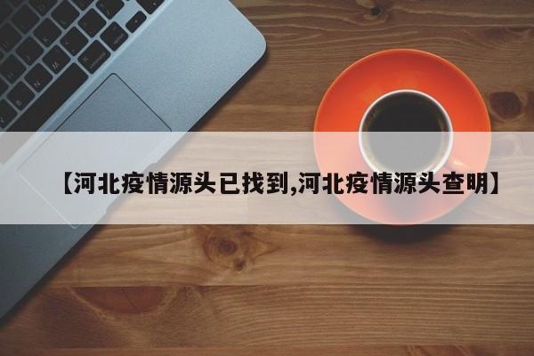 【河北疫情源头已找到,河北疫情源头查明】