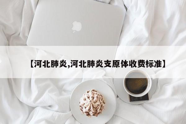 【河北肺炎,河北肺炎支原体收费标准】