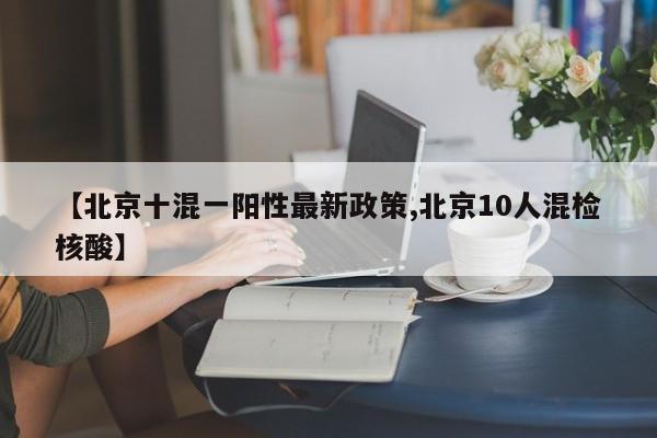【北京十混一阳性最新政策,北京10人混检核酸】