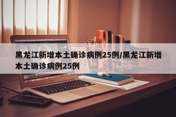 黑龙江新增本土确诊病例25例/黑龙江新增本土确诊病例25例