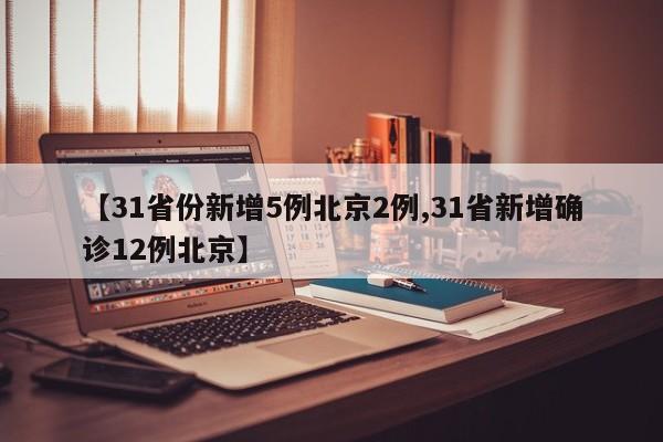 【31省份新增5例北京2例,31省新增确诊12例北京】