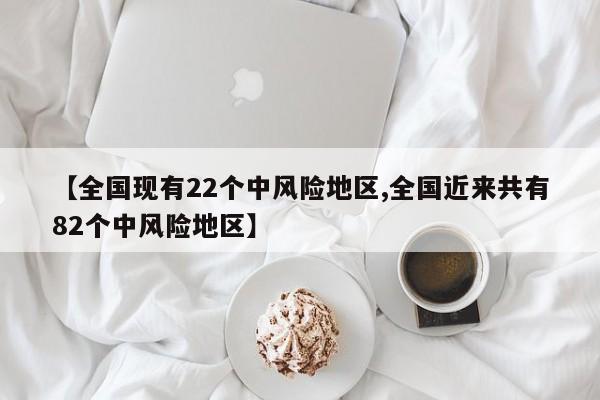 【全国现有22个中风险地区,全国近来共有82个中风险地区】