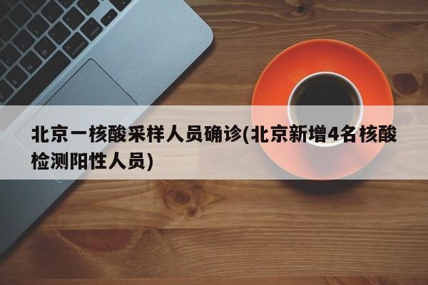 北京一核酸采样人员确诊(北京新增4名核酸检测阳性人员)