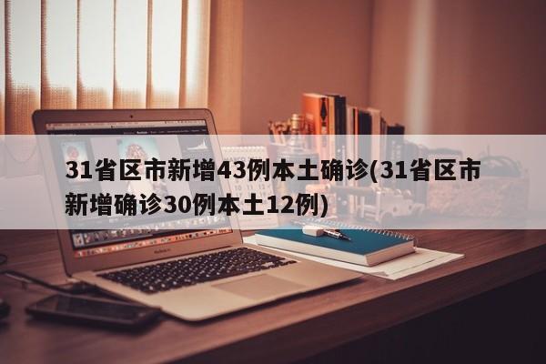 31省区市新增43例本土确诊(31省区市新增确诊30例本土12例)