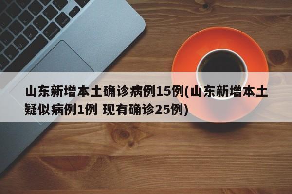 山东新增本土确诊病例15例(山东新增本土疑似病例1例 现有确诊25例)